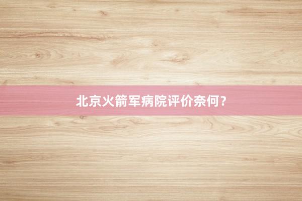 北京火箭军病院评价奈何？