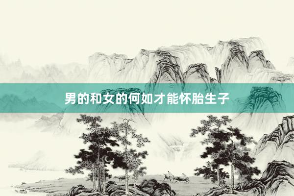 男的和女的何如才能怀胎生子